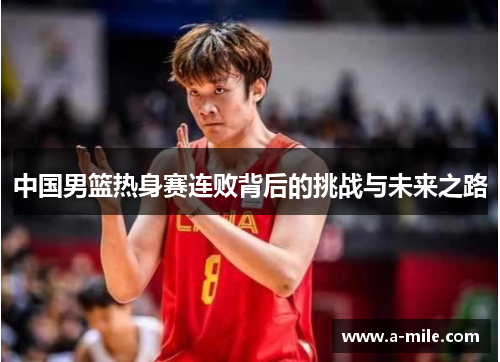 中国男篮热身赛连败背后的挑战与未来之路
