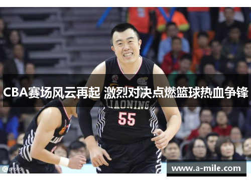 CBA赛场风云再起 激烈对决点燃篮球热血争锋